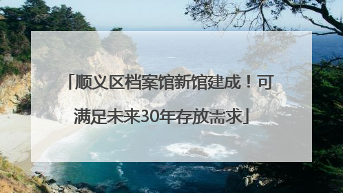 顺义区档案馆新馆建成！可满足未来30年存放需求