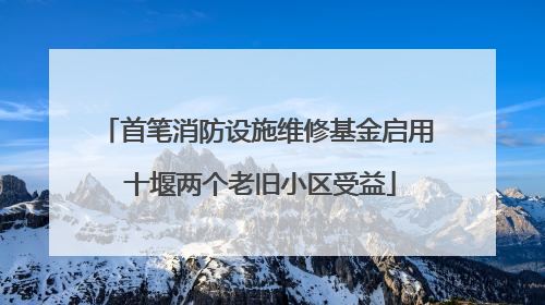首笔消防设施维修基金启用 十堰两个老旧小区受益