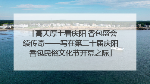 高天厚土看庆阳 香包盛会续传奇——写在第二十届庆阳香包民俗文化节开幕之际