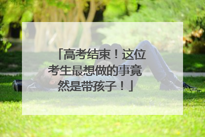 高考结束！这位考生最想做的事竟然是带孩子！