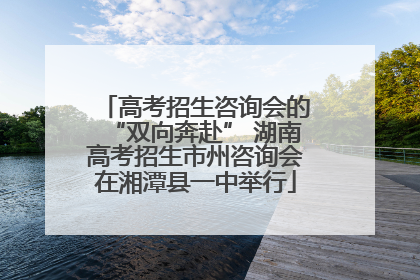 高考招生咨询会的“双向奔赴” 湖南高考招生市州咨询会在湘潭县一中举行