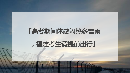 高考期间体感闷热多雷雨，福建考生请提前出行