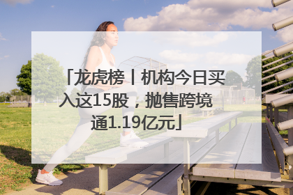 龙虎榜丨机构今日买入这15股，抛售跨境通1.19亿元