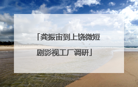 龚振宙到上饶微短剧影视工厂调研