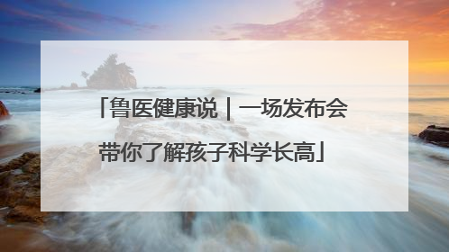 鲁医健康说｜一场发布会带你了解孩子科学长高