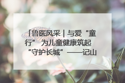 鲁医风采｜与爱“童行” 为儿童健康筑起“守护长城”——记山东省立第三医院儿科主任、主任医师马燕