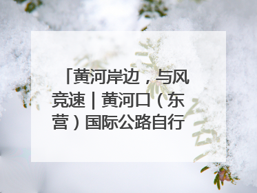 黄河岸边，与风竞速｜黄河口（东营）国际公路自行车赛举行