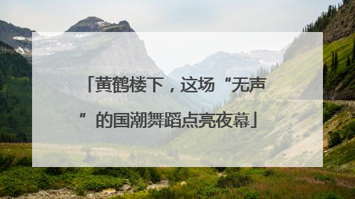 黄鹤楼下，这场“无声”的国潮舞蹈点亮夜幕