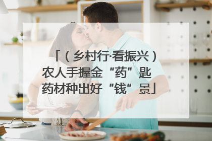 （乡村行·看振兴）农人手握金“药”匙 药材种出好“钱”景