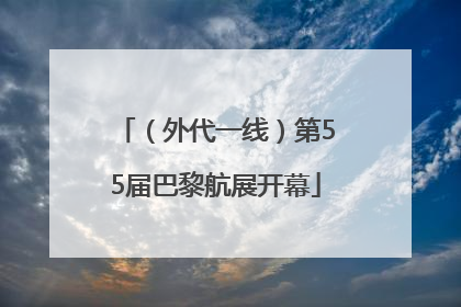 （外代一线）第55届巴黎航展开幕