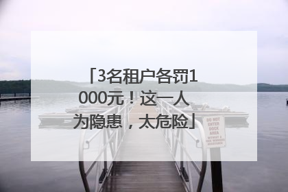 3名租户各罚1000元！这一人为隐患，太危险