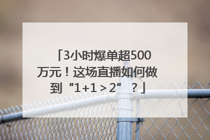 3小时爆单超500万元！这场直播如何做到“1+1＞2”？