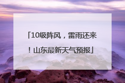 10级阵风，雷雨还来！山东最新天气预报