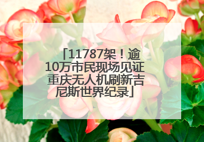 11787架！逾10万市民现场见证 重庆无人机刷新吉尼斯世界纪录