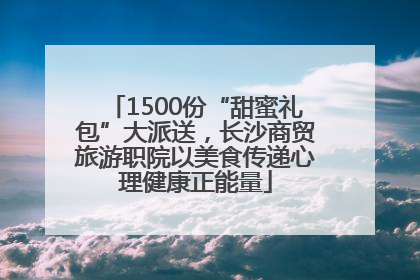 1500份“甜蜜礼包”大派送，长沙商贸旅游职院以美食传递心理健康正能量