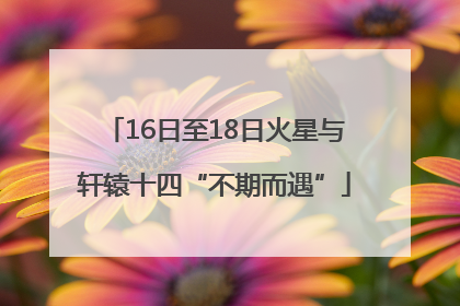 16日至18日火星与轩辕十四“不期而遇”