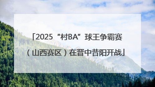2025“村BA”球王争霸赛（山西赛区）在晋中昔阳开战