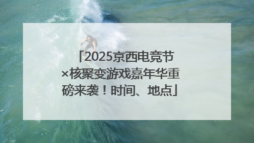 2025京西电竞节×核聚变游戏嘉年华重磅来袭！时间、地点