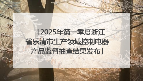 2025年第一季度浙江省乐清市生产领域控制电器产品监督抽查结果发布
