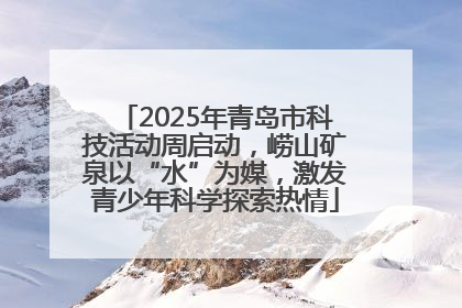 2025年青岛市科技活动周启动，崂山矿泉以“水”为媒，激发青少年科学探索热情