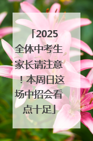 2025全体中考生家长请注意！本周日这场中招会看点十足