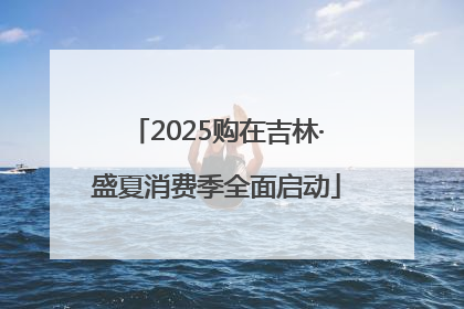 2025购在吉林·盛夏消费季全面启动