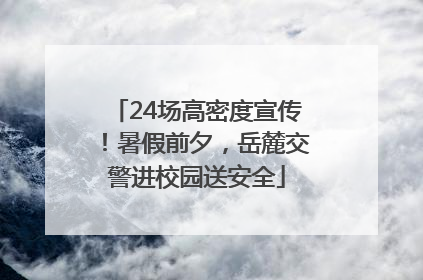 24场高密度宣传！暑假前夕，岳麓交警进校园送安全