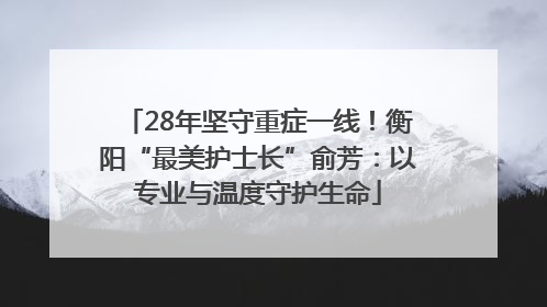 28年坚守重症一线！衡阳“最美护士长”俞芳：以专业与温度守护生命