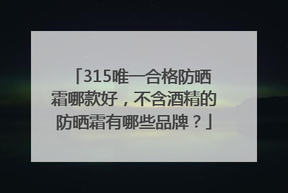 315唯一合格防晒霜哪款好，不含酒精的防晒霜有哪些品牌？