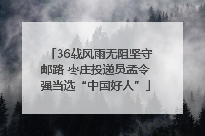 36载风雨无阻坚守邮路 枣庄投递员孟令强当选“中国好人”