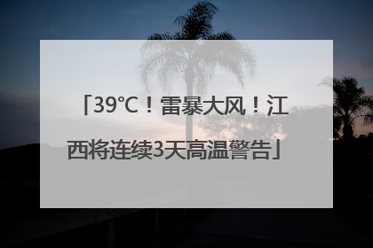 39℃！雷暴大风！江西将连续3天高温警告
