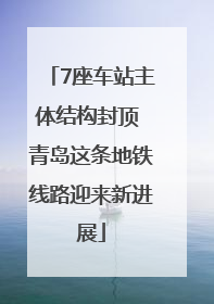 7座车站主体结构封顶 青岛这条地铁线路迎来新进展