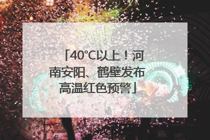 40℃以上！河南安阳、鹤壁发布高温红色预警