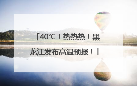 40℃！热热热！黑龙江发布高温预报！