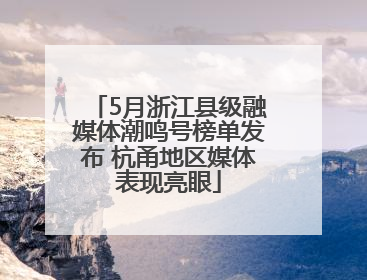 5月浙江县级融媒体潮鸣号榜单发布 杭甬地区媒体表现亮眼