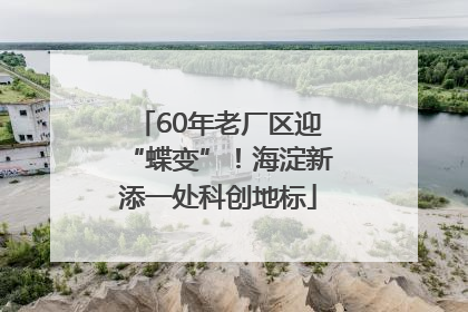60年老厂区迎“蝶变”！海淀新添一处科创地标