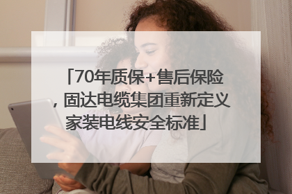 70年质保+售后保险，固达电缆集团重新定义家装电线安全标准