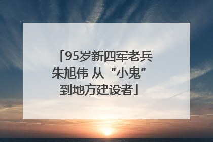 95岁新四军老兵朱旭伟 从“小鬼”到地方建设者