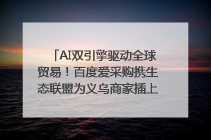 AI双引擎驱动全球贸易！百度爱采购携生态联盟为义乌商家插上“数字翅膀”