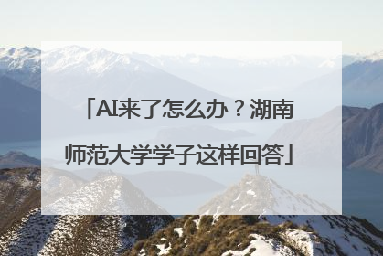 AI来了怎么办？湖南师范大学学子这样回答