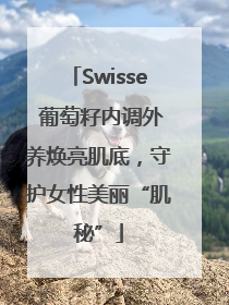 Swisse 葡萄籽内调外养焕亮肌底，守护女性美丽“肌秘”